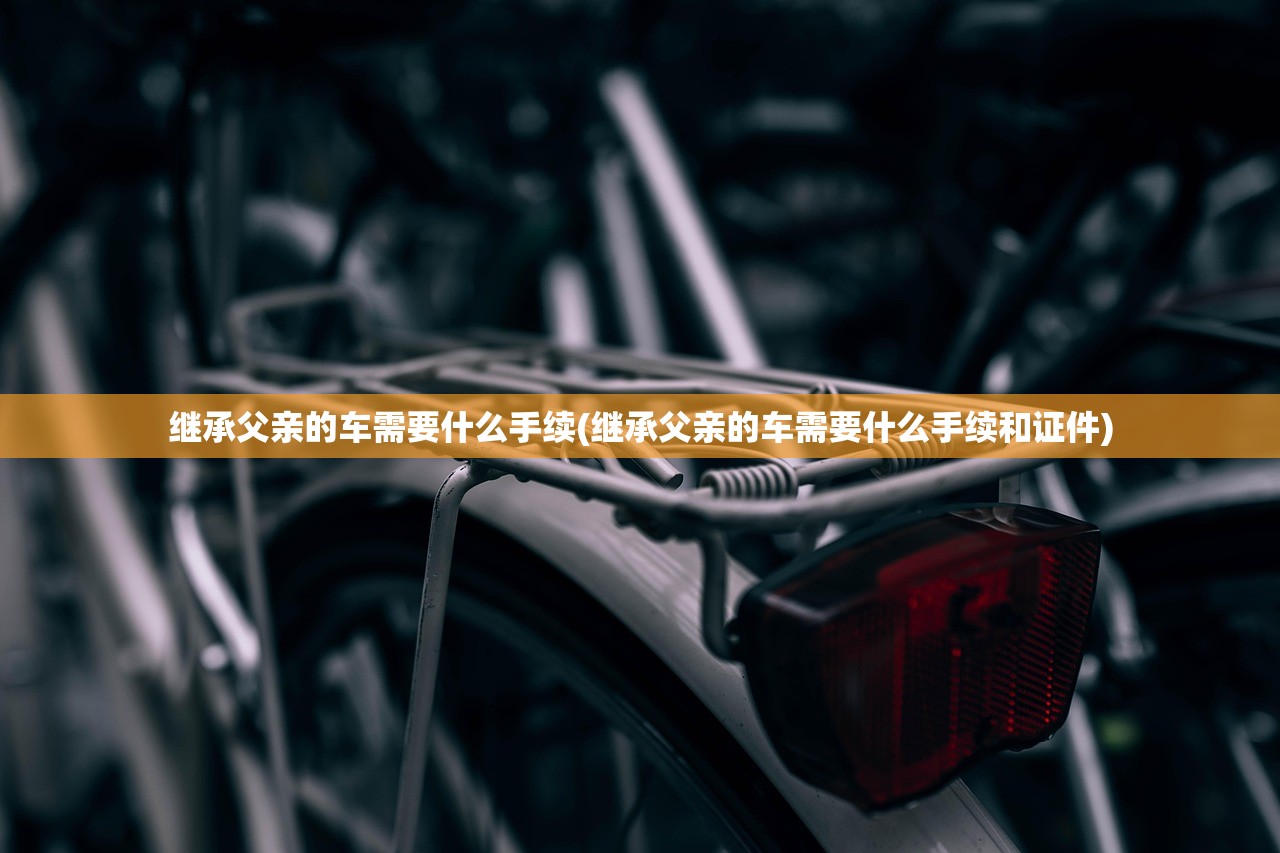 继承父亲的车需要什么手续(继承父亲的车需要什么手续和证件)
