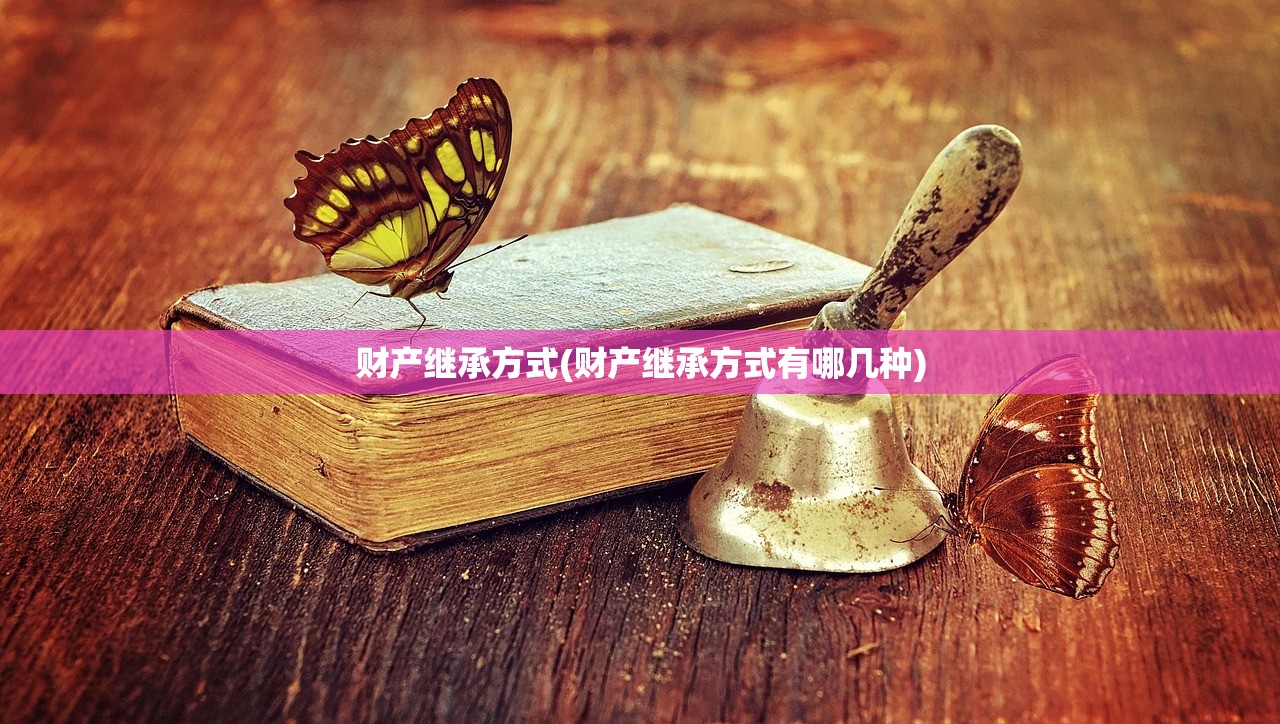 财产继承方式(财产继承方式有哪几种)