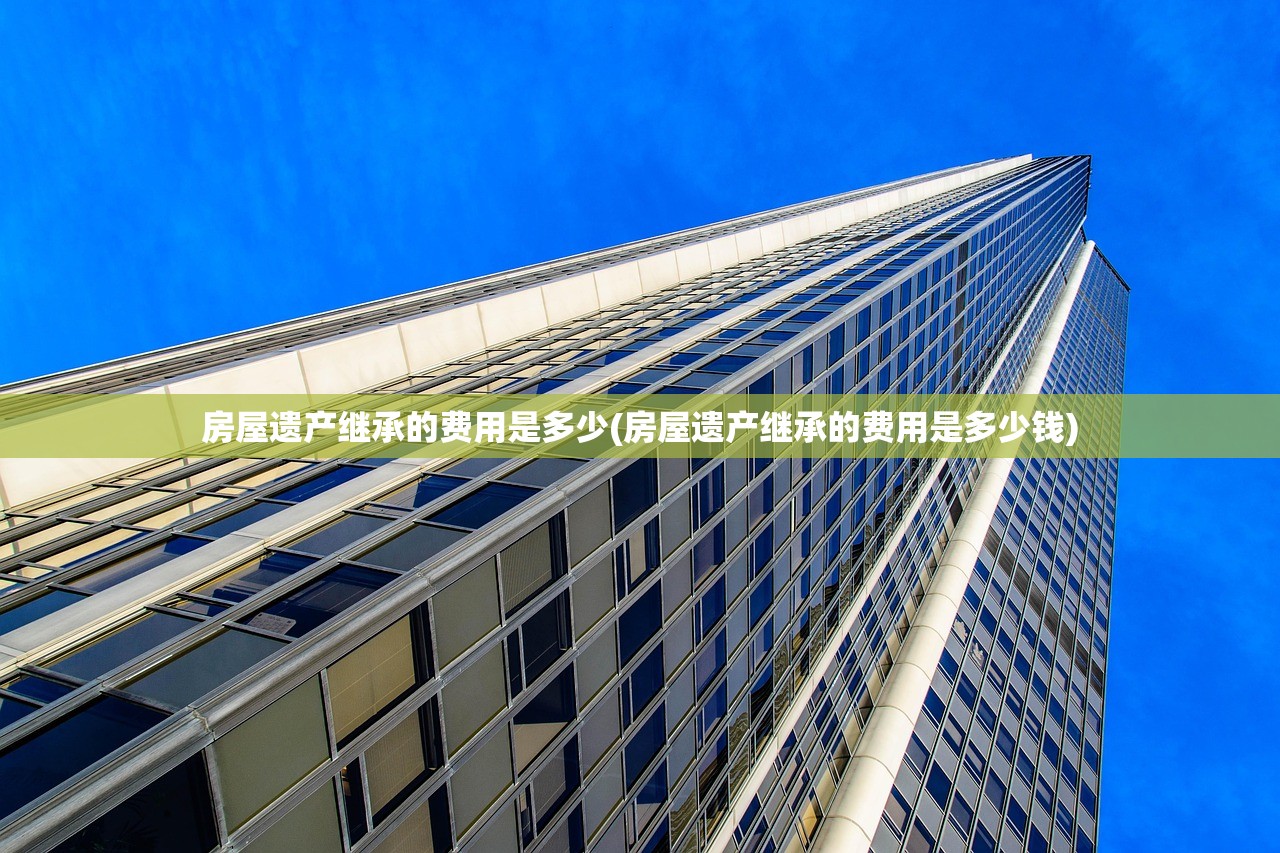 房屋遗产继承的费用是多少(房屋遗产继承的费用是多少钱)