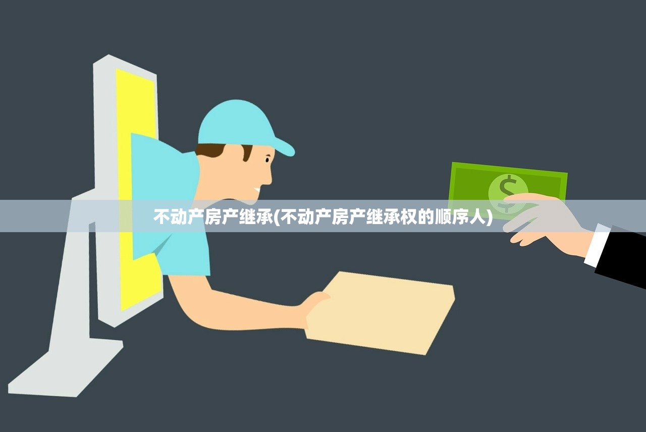 不动产房产继承(不动产房产继承权的顺序人)