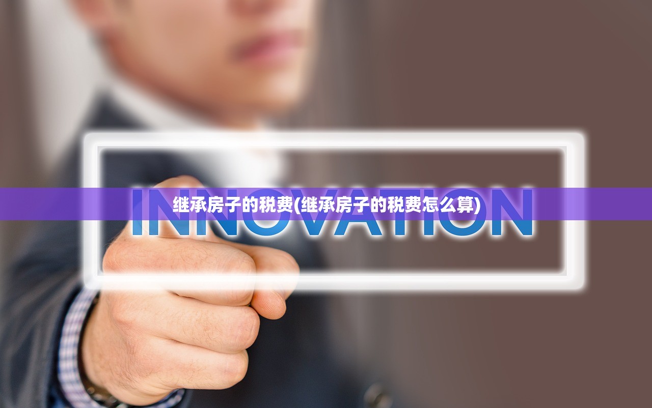 继承房子的税费(继承房子的税费怎么算)
