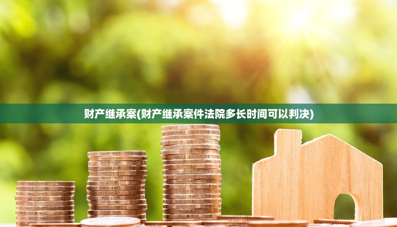 财产继承案(财产继承案件法院多长时间可以判决)