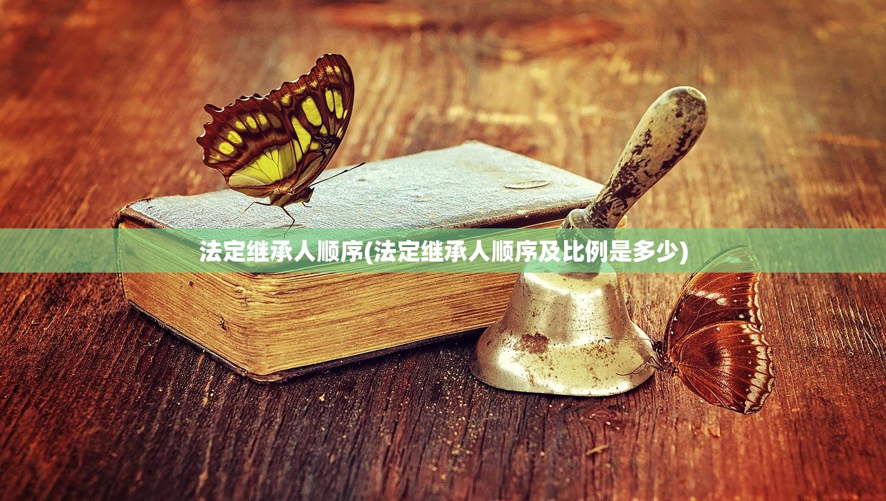 法定继承人顺序(法定继承人顺序及比例是多少)