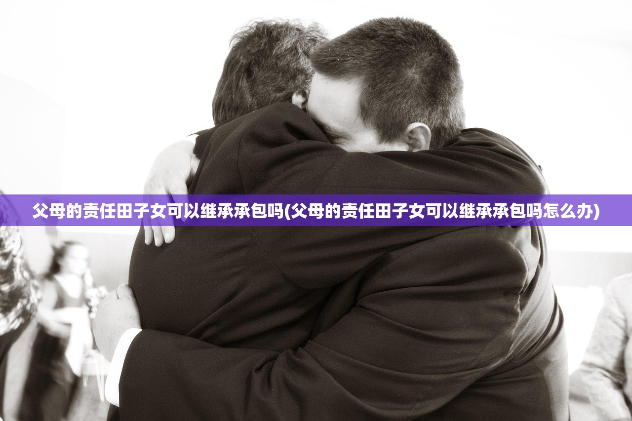 父母的责任田子女可以继承承包吗(父母的责任田子女可以继承承包吗怎么办)