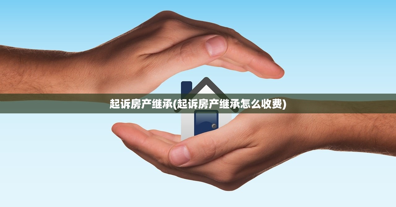 起诉房产继承(起诉房产继承怎么收费)