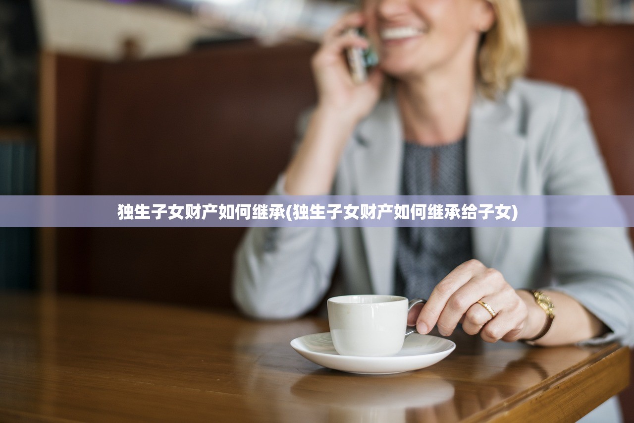 独生子女财产如何继承(独生子女财产如何继承给子女)