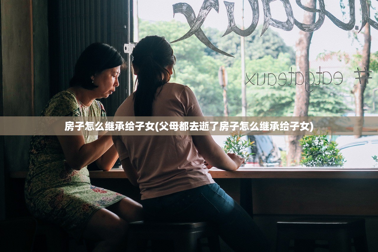 房子怎么继承给子女(父母都去逝了房子怎么继承给子女)