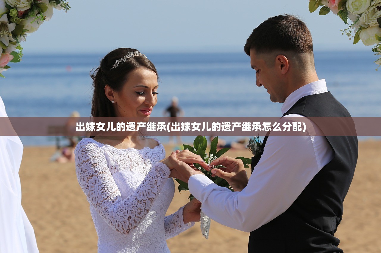 出嫁女儿的遗产继承(出嫁女儿的遗产继承怎么分配)