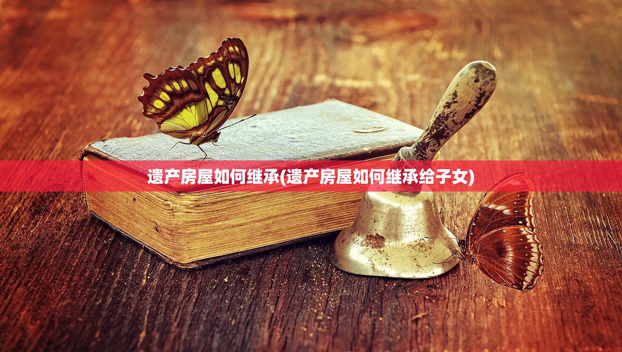 遗产房屋如何继承(遗产房屋如何继承给子女)