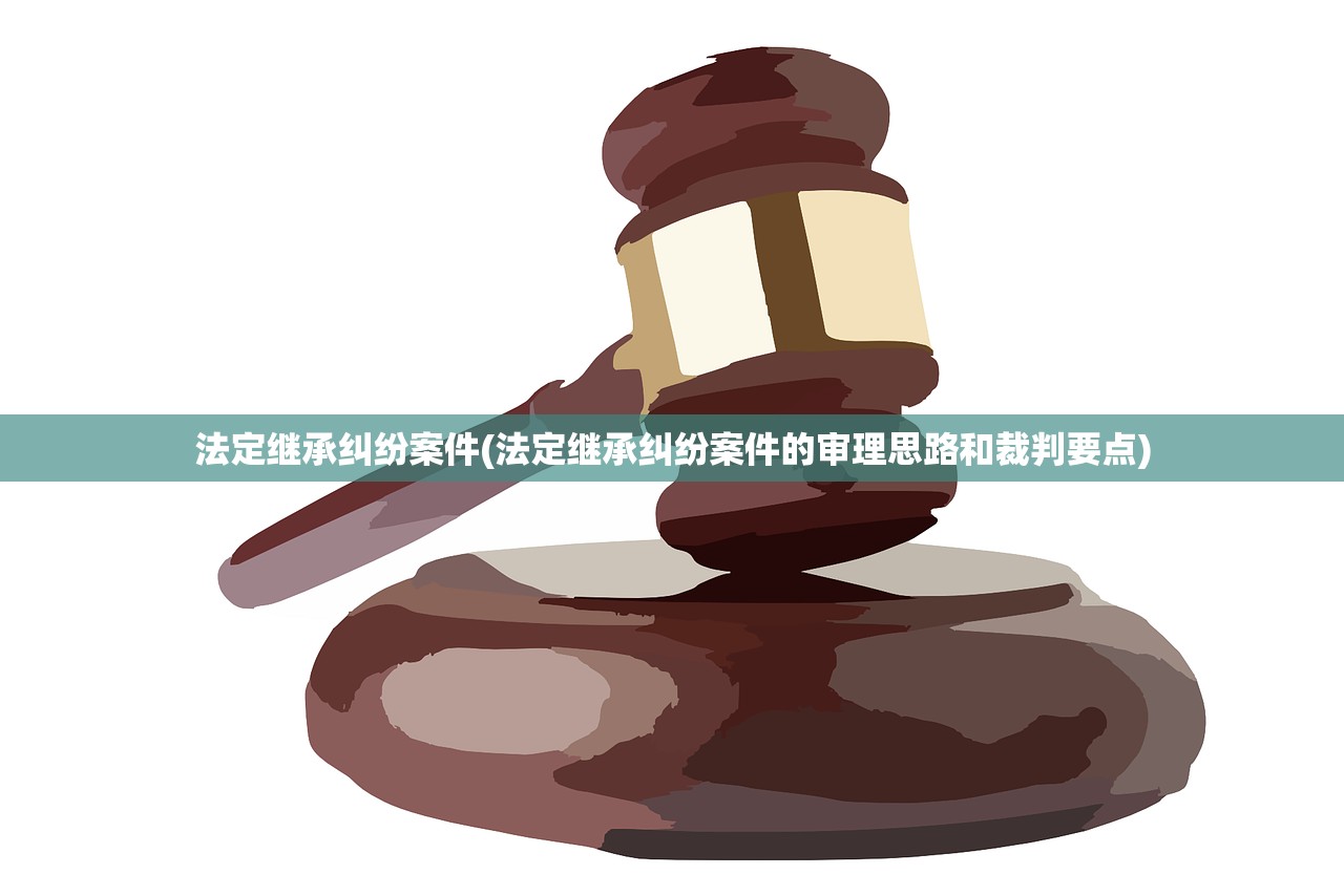 法定继承纠纷案件(法定继承纠纷案件的审理思路和裁判要点)