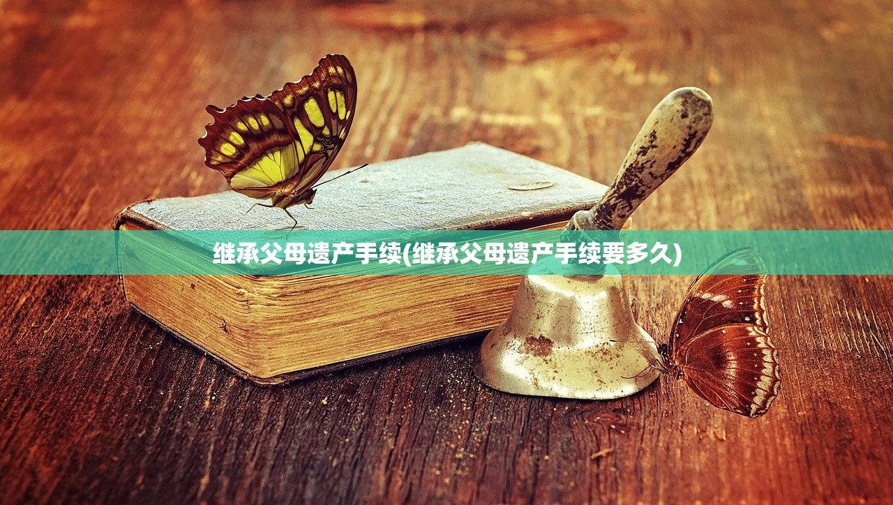 继承父母遗产手续(继承父母遗产手续要多久)