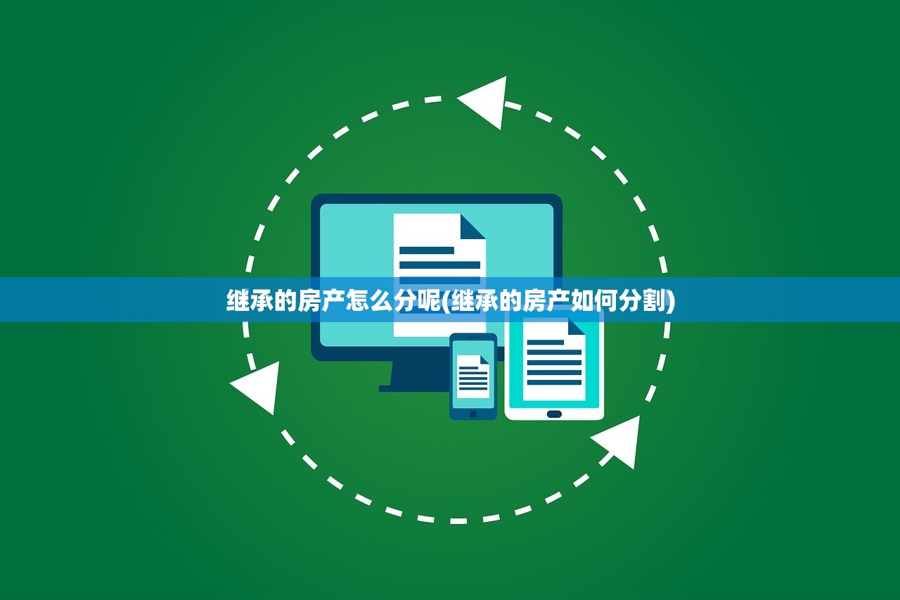 继承的房产怎么分呢(继承的房产如何分割)