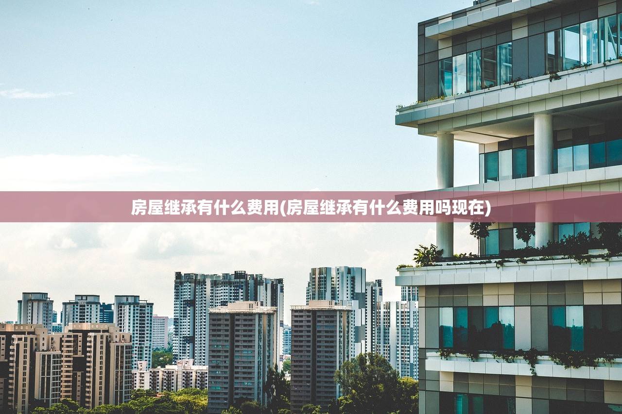 房屋继承有什么费用(房屋继承有什么费用吗现在)