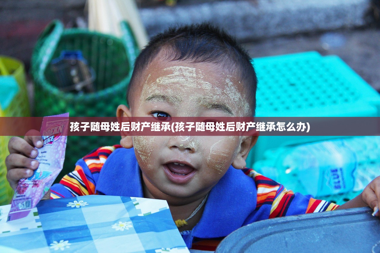 孩子随母姓后财产继承(孩子随母姓后财产继承怎么办)