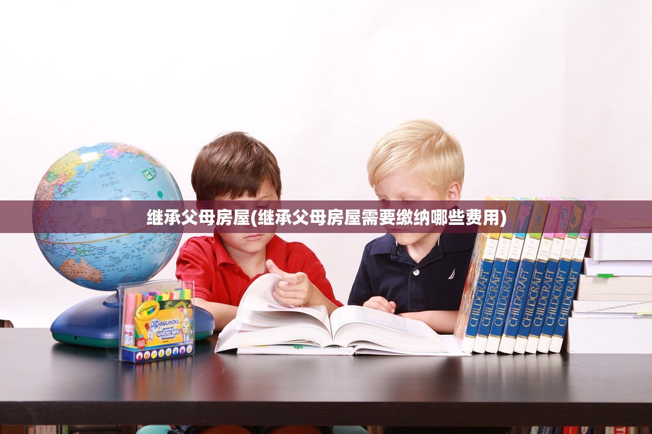 继承父母房屋(继承父母房屋需要缴纳哪些费用)