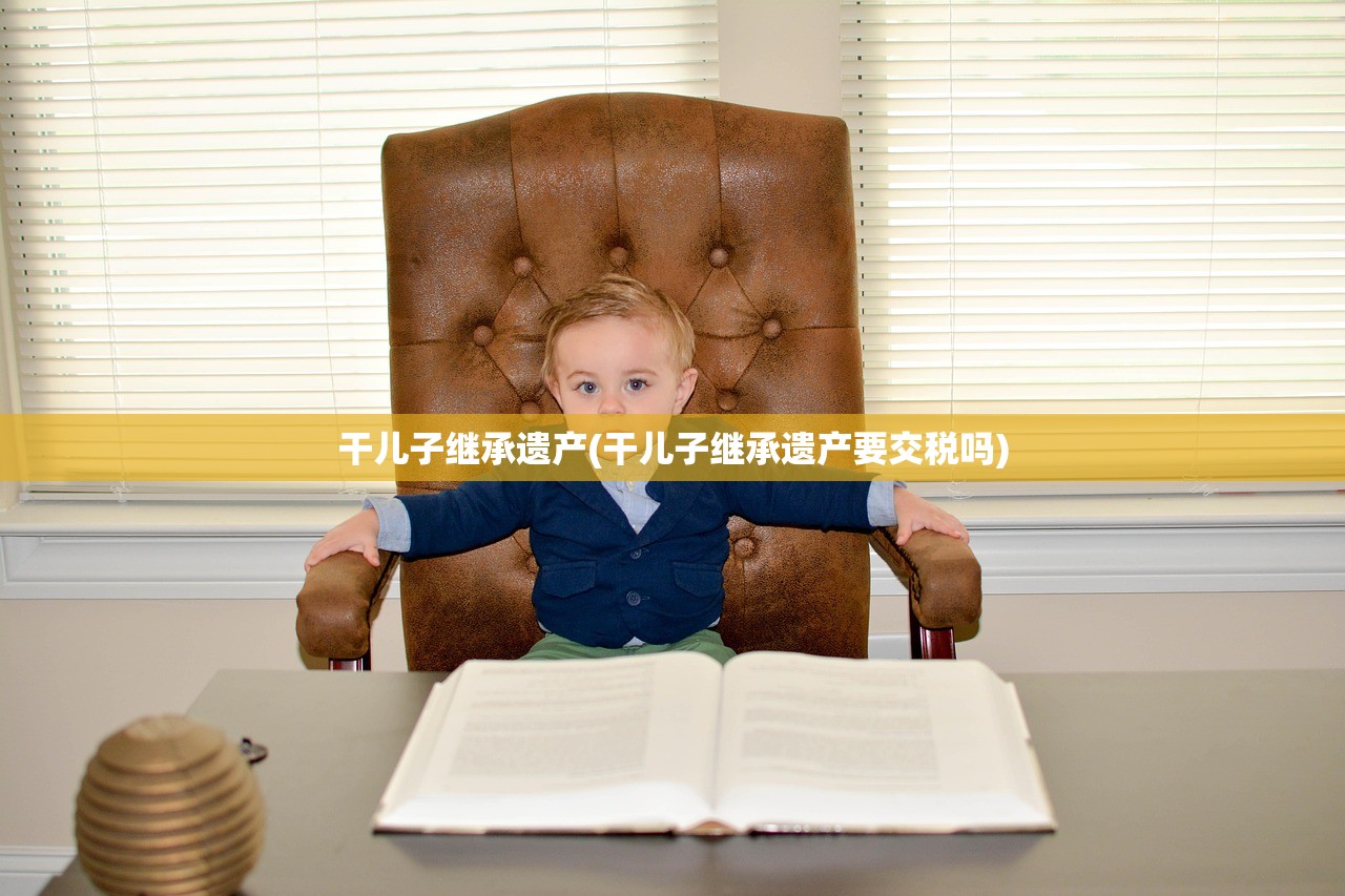 干儿子继承遗产(干儿子继承遗产要交税吗)