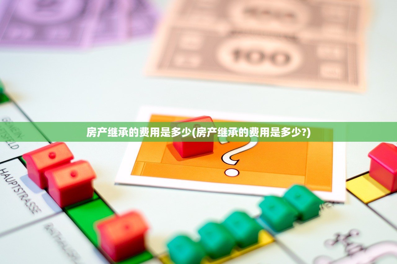 房产继承的费用是多少(房产继承的费用是多少?)