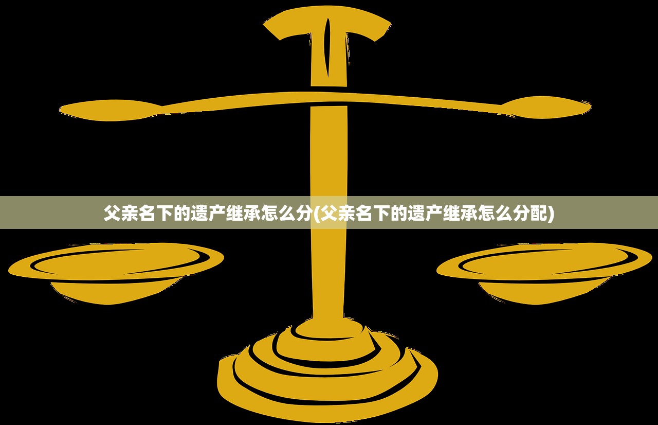 父亲名下的遗产继承怎么分(父亲名下的遗产继承怎么分配)