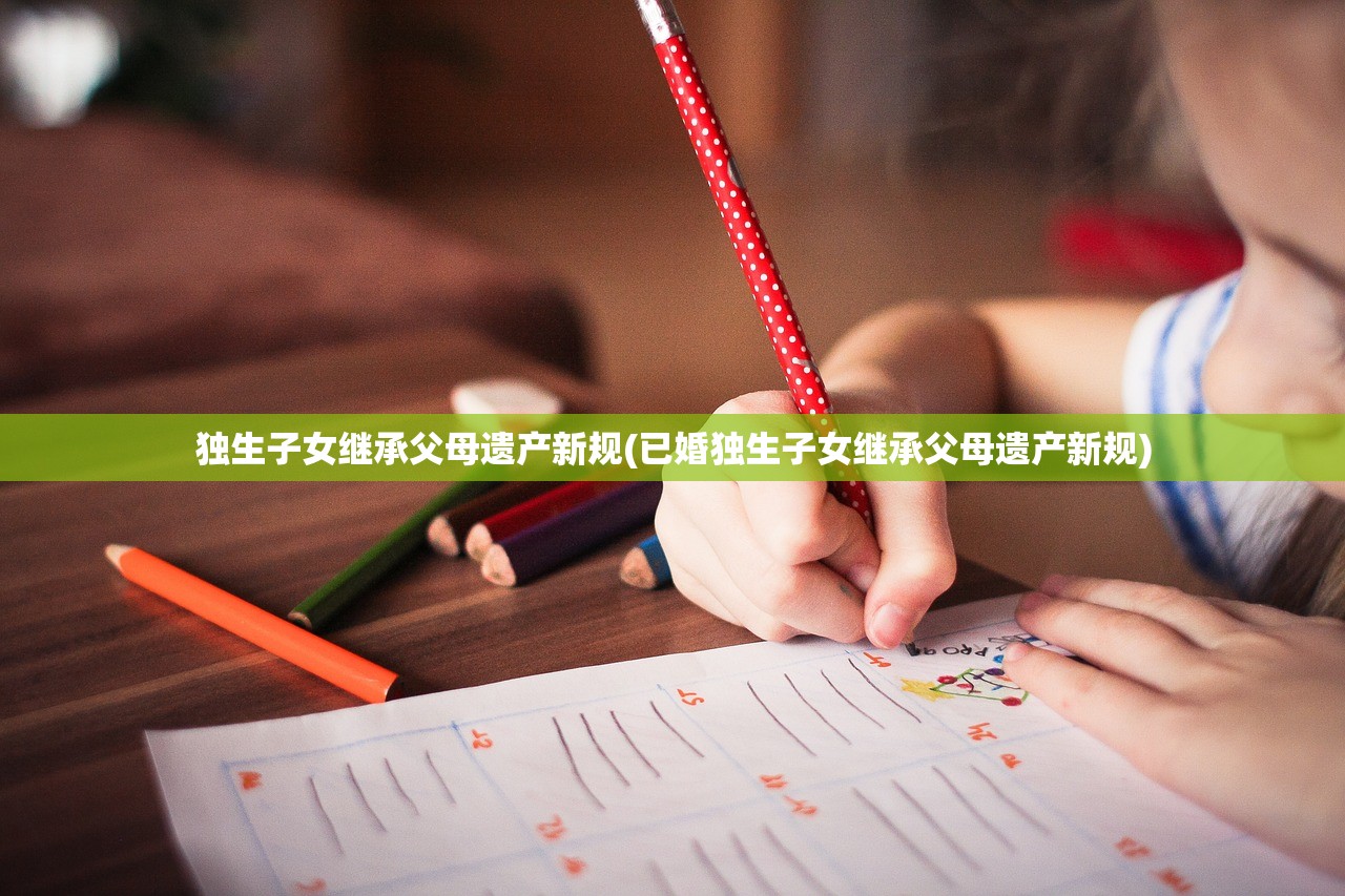 独生子女继承父母遗产新规(已婚独生子女继承父母遗产新规)
