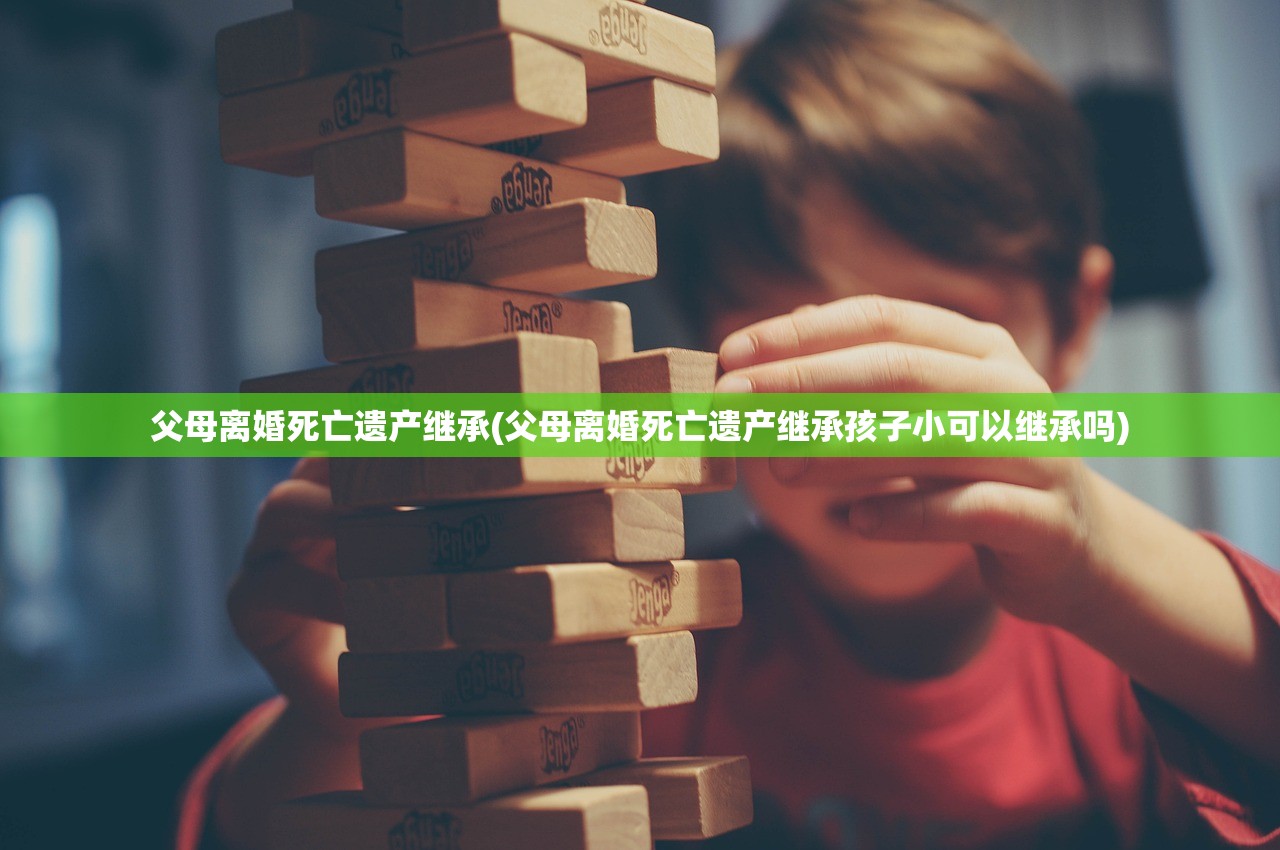 父母离婚死亡遗产继承(父母离婚死亡遗产继承孩子小可以继承吗)