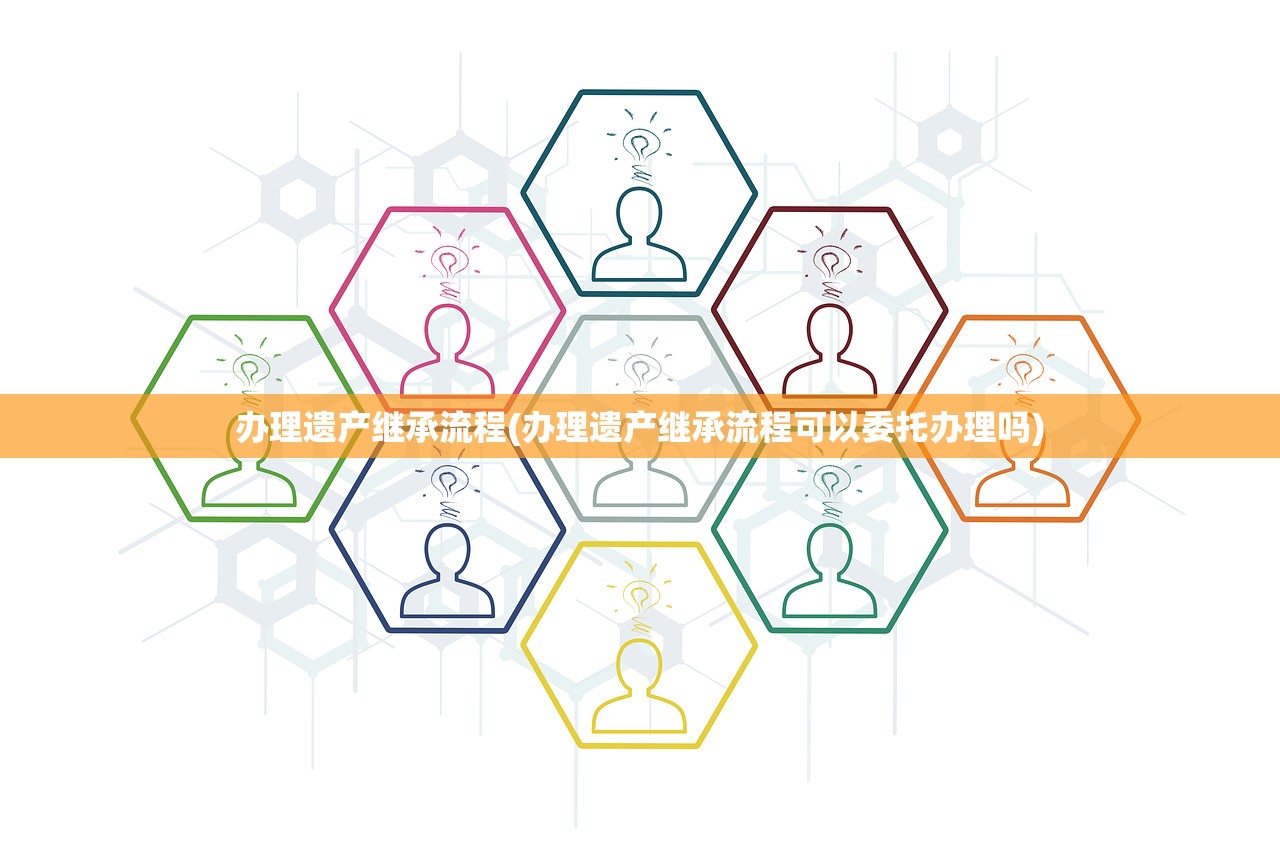 办理遗产继承流程(办理遗产继承流程可以委托办理吗)