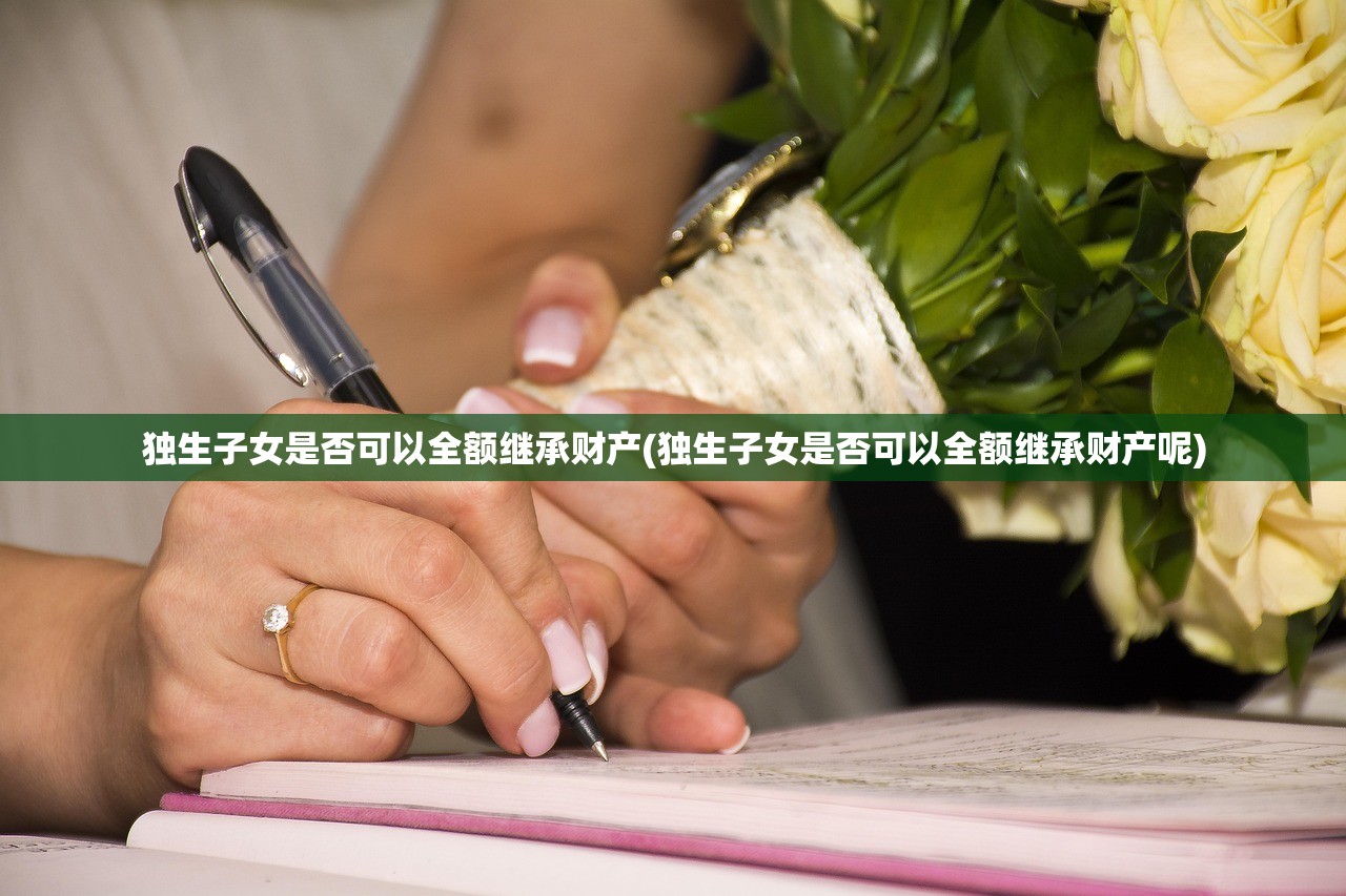 独生子女是否可以全额继承财产(独生子女是否可以全额继承财产呢)