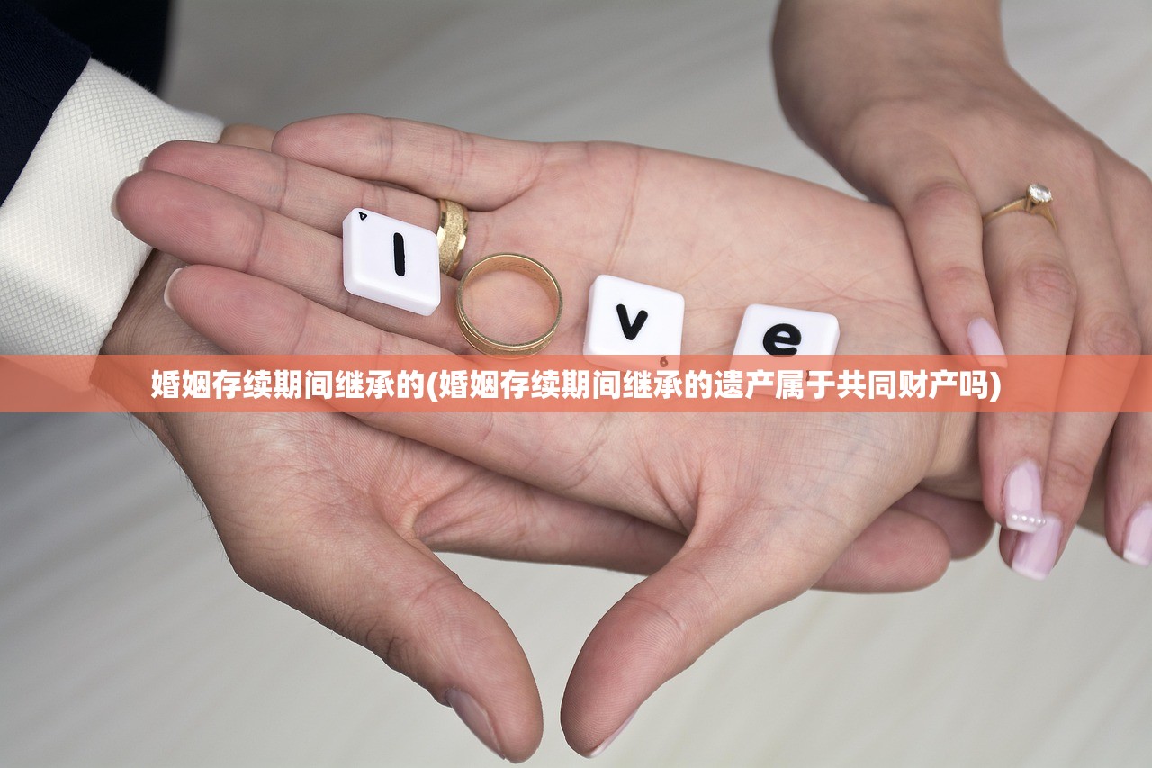 婚姻存续期间继承的(婚姻存续期间继承的遗产属于共同财产吗)