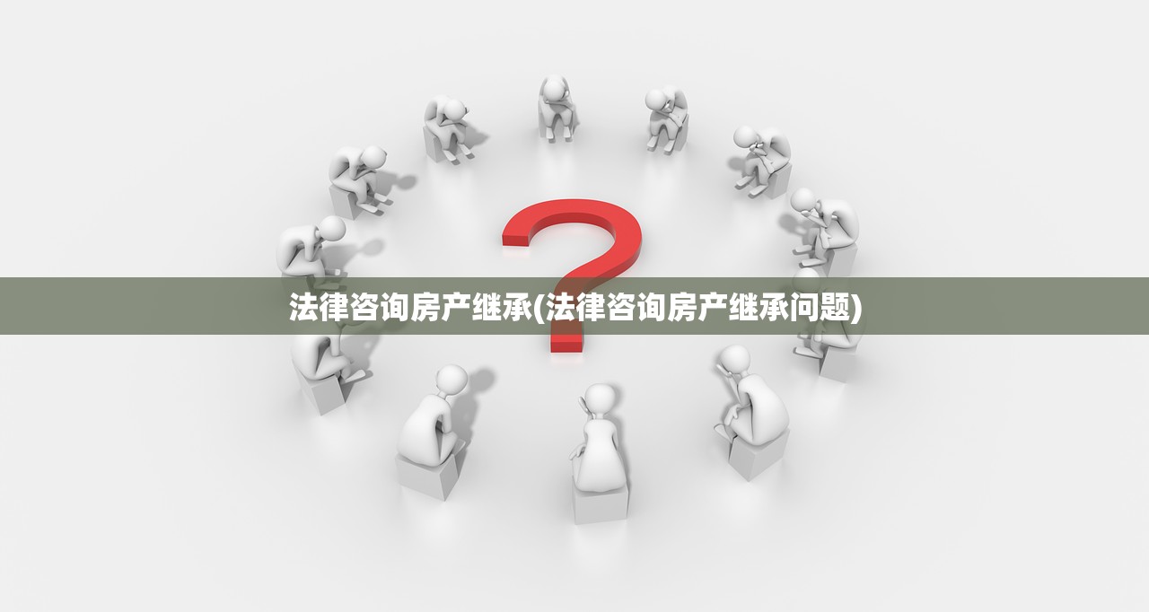 法律咨询房产继承(法律咨询房产继承问题)