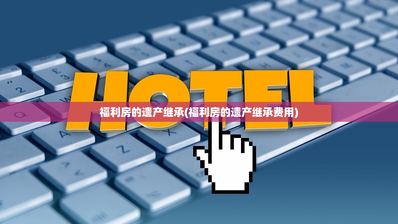 福利房的遗产继承(福利房的遗产继承费用)