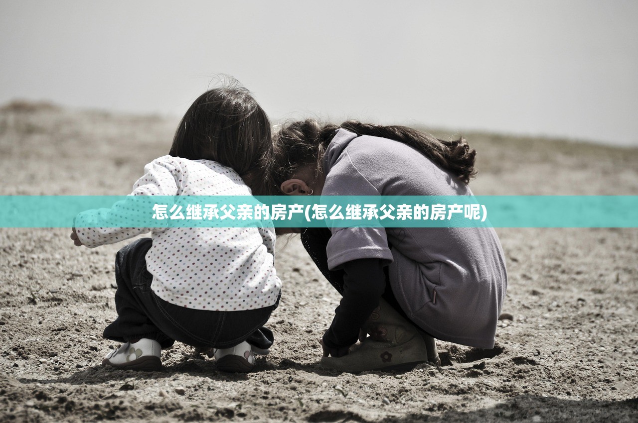 怎么继承父亲的房产(怎么继承父亲的房产呢)