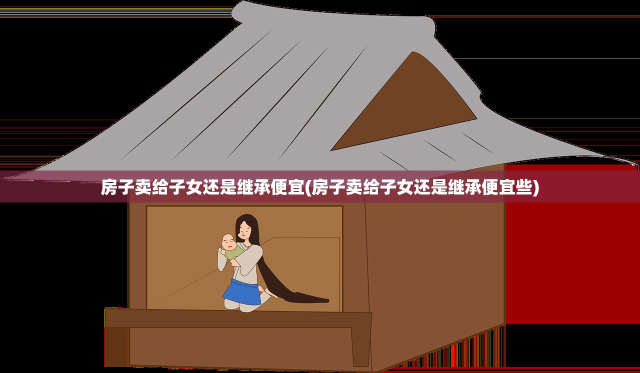 房子卖给子女还是继承便宜(房子卖给子女还是继承便宜些)
