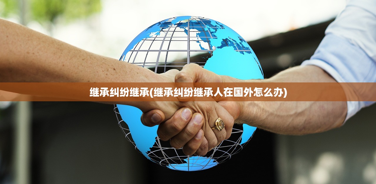 继承纠纷继承(继承纠纷继承人在国外怎么办)