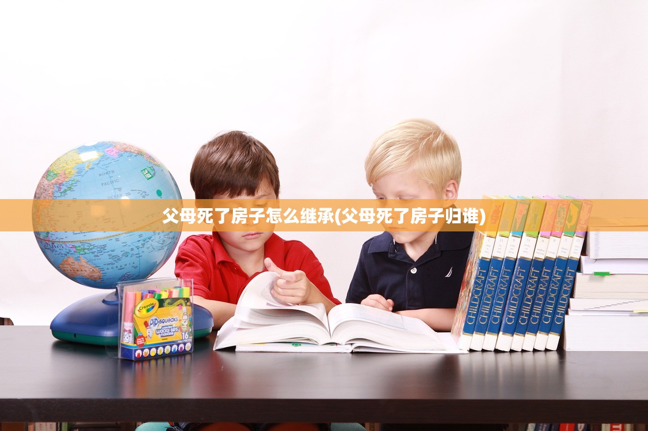 父母死了房子怎么继承(父母死了房子归谁)