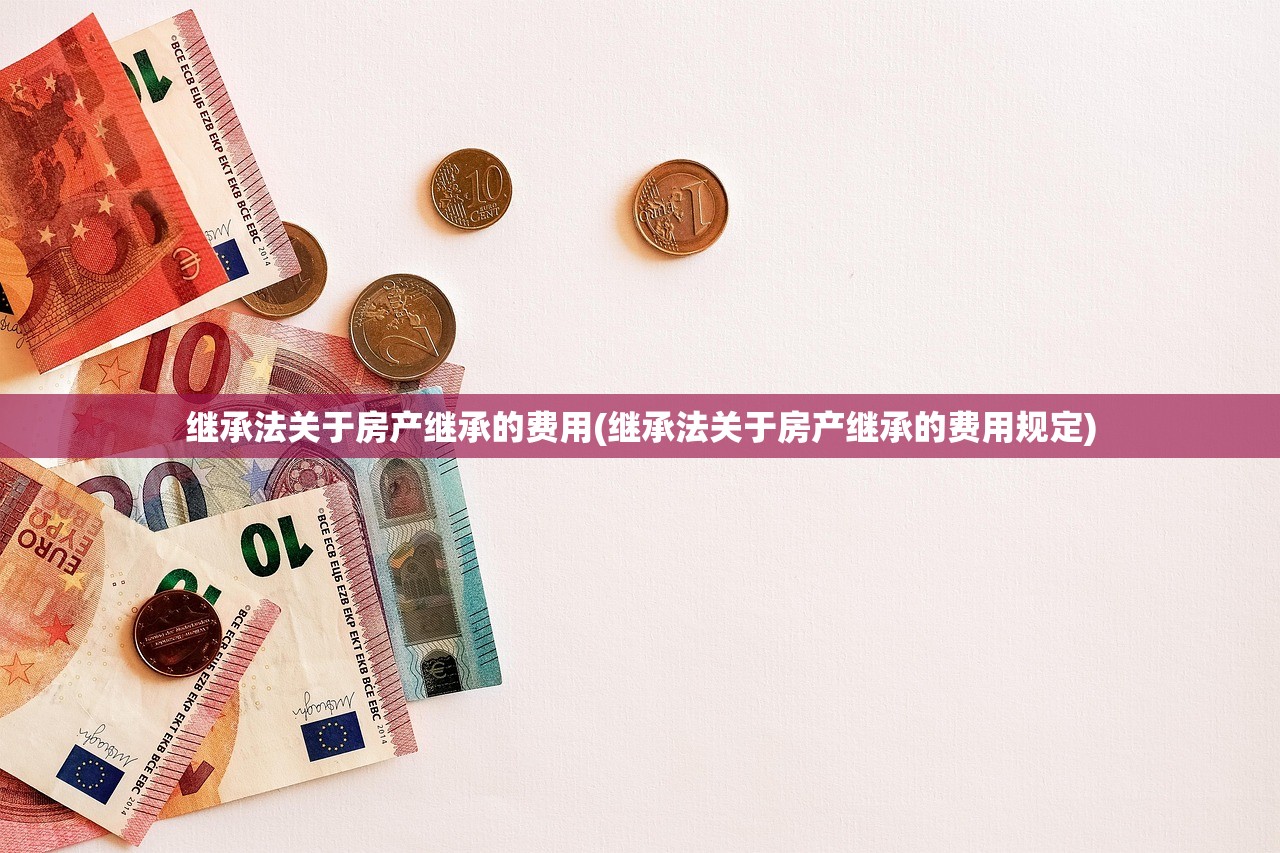 继承法关于房产继承的费用(继承法关于房产继承的费用规定)