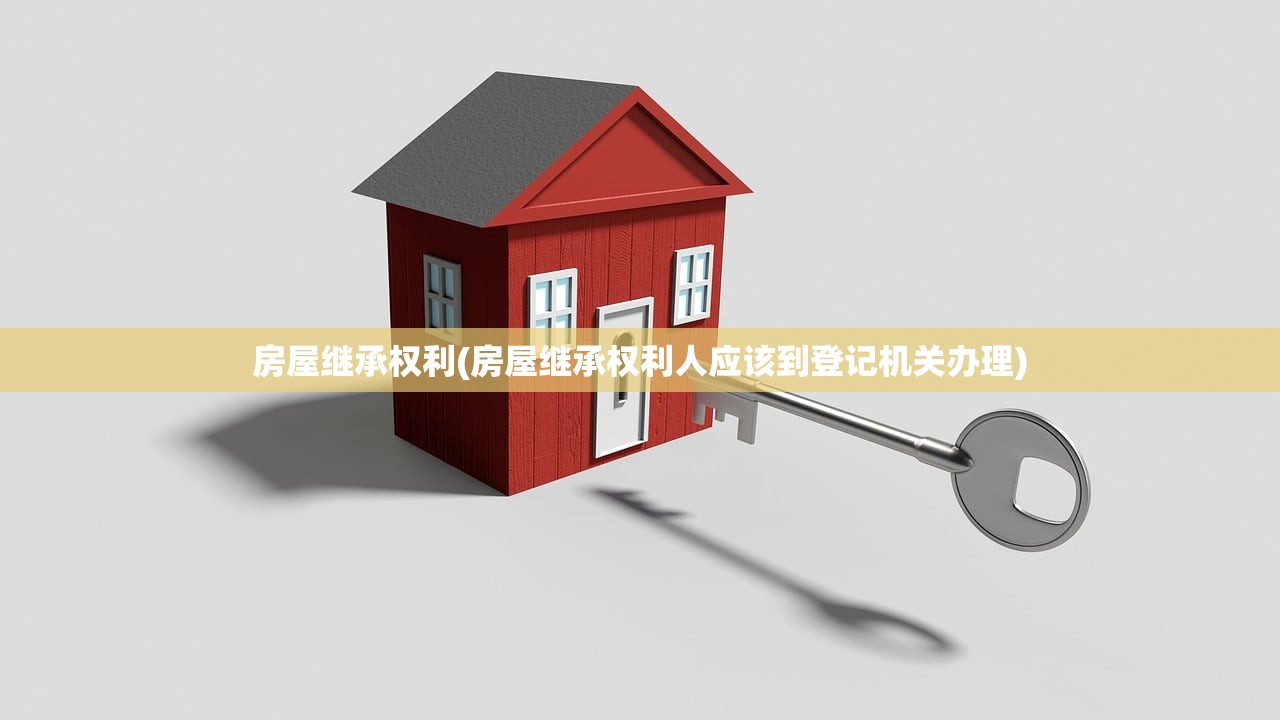 房屋继承权利(房屋继承权利人应该到登记机关办理)