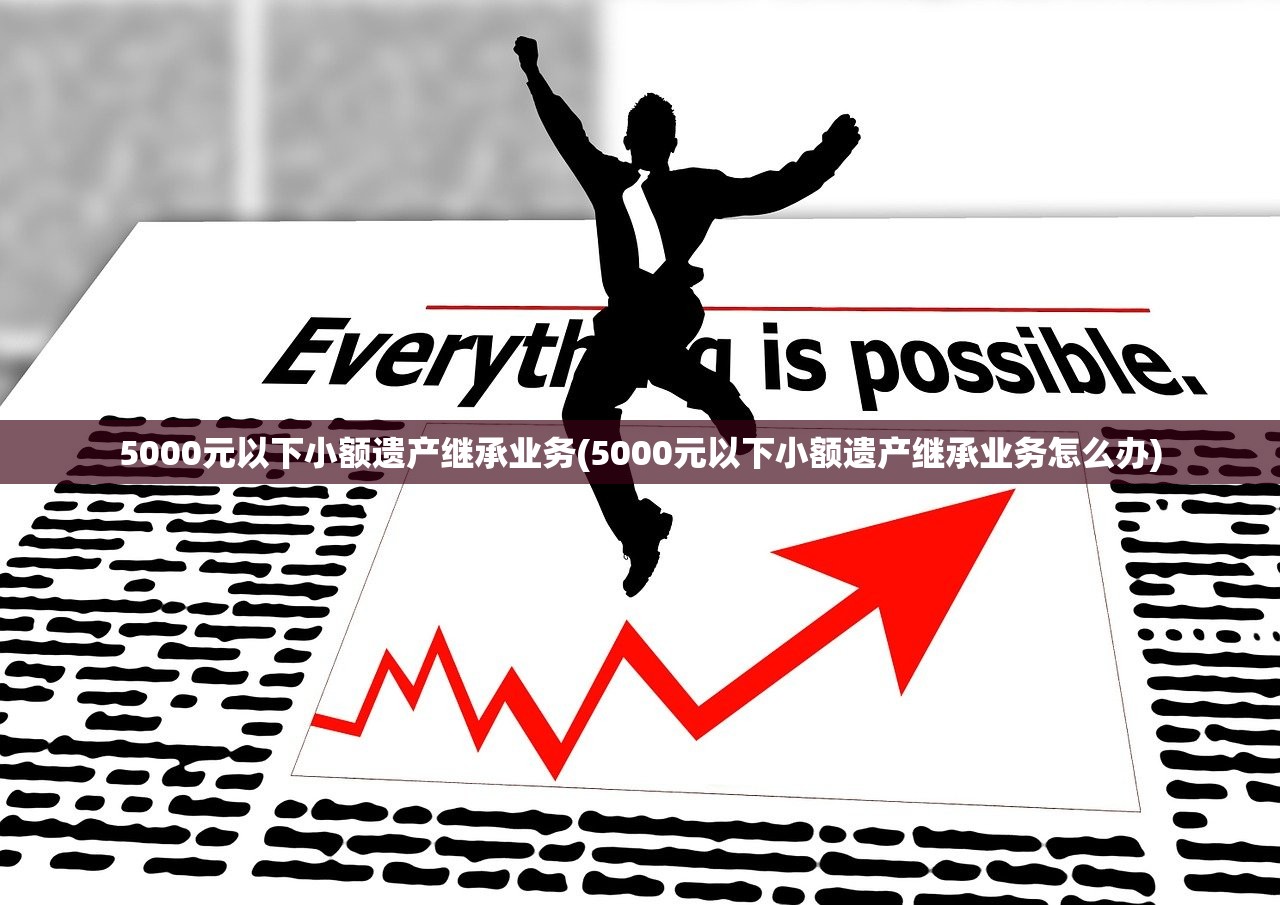 5000元以下小额遗产继承业务(5000元以下小额遗产继承业务怎么办)