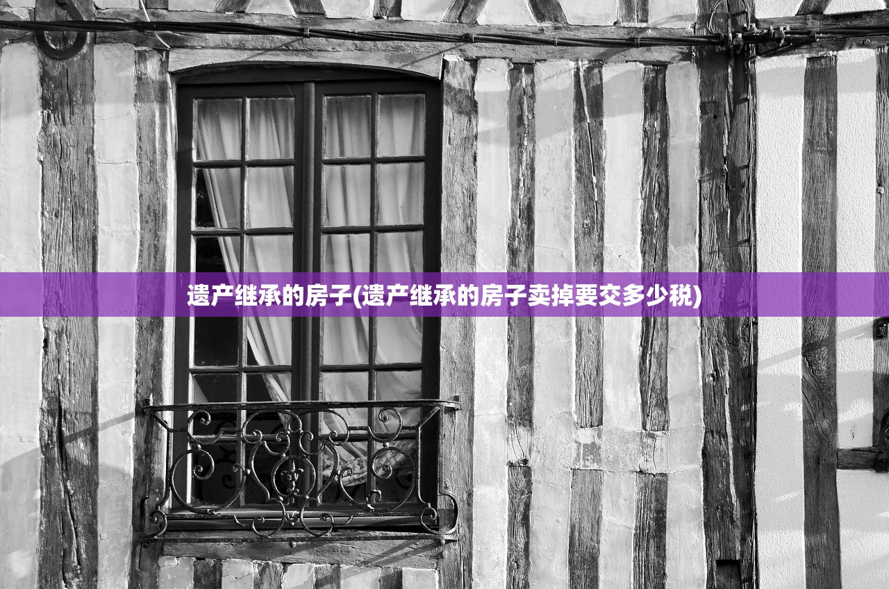 遗产继承的房子(遗产继承的房子卖掉要交多少税)