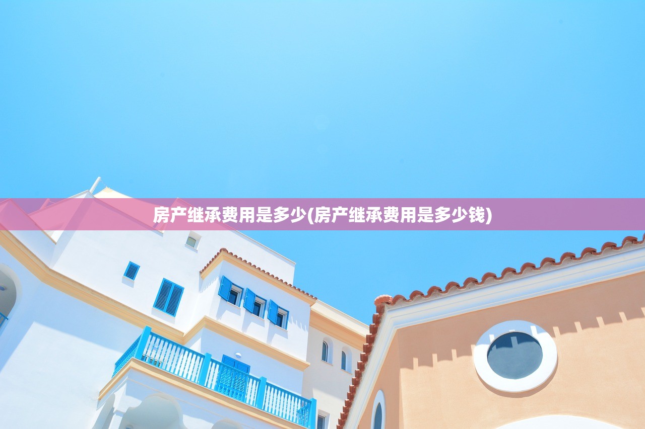 房产继承费用是多少(房产继承费用是多少钱)