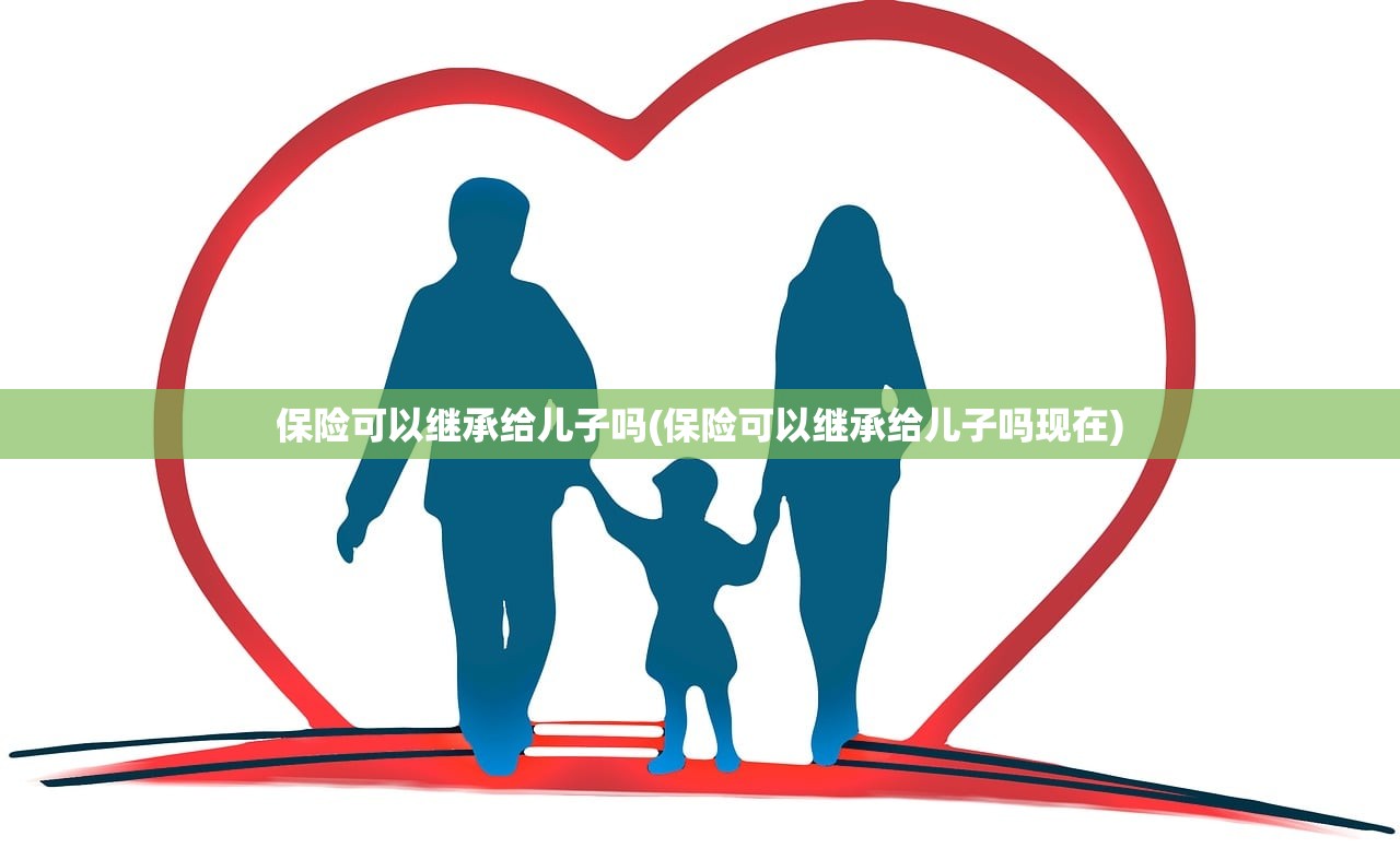 保险可以继承给儿子吗(保险可以继承给儿子吗现在)