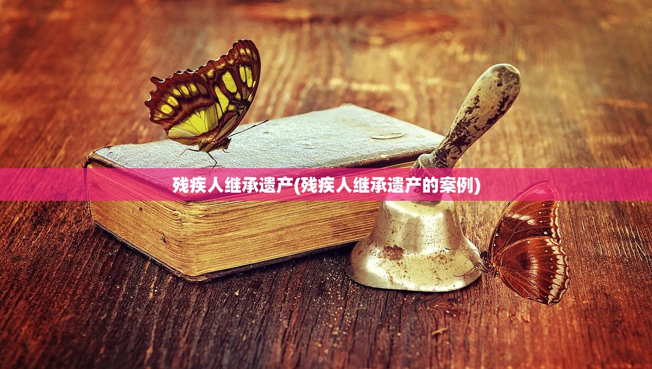 残疾人继承遗产(残疾人继承遗产的案例)