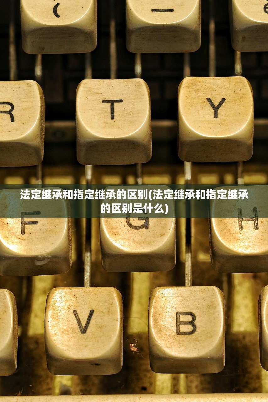 法定继承和指定继承的区别(法定继承和指定继承的区别是什么)