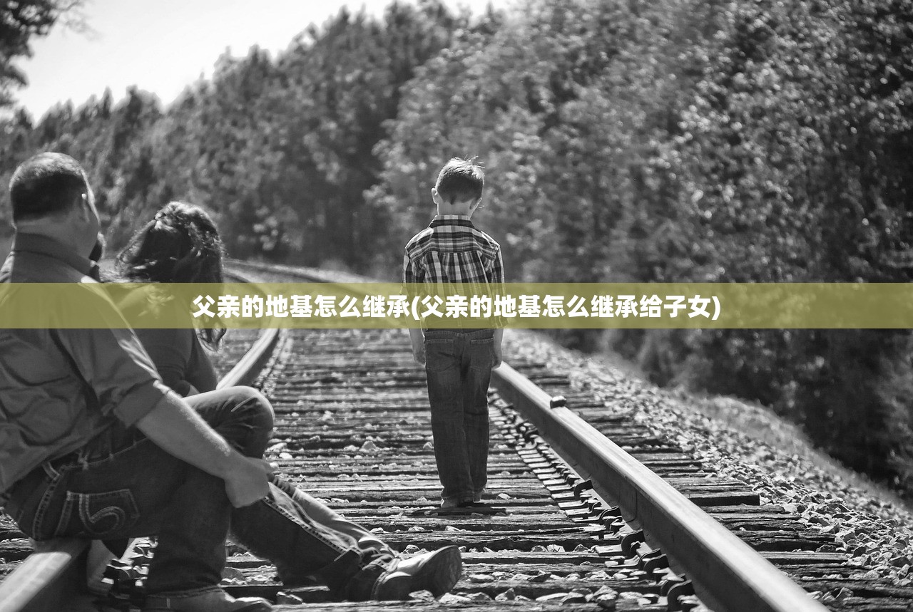 父亲的地基怎么继承(父亲的地基怎么继承给子女)