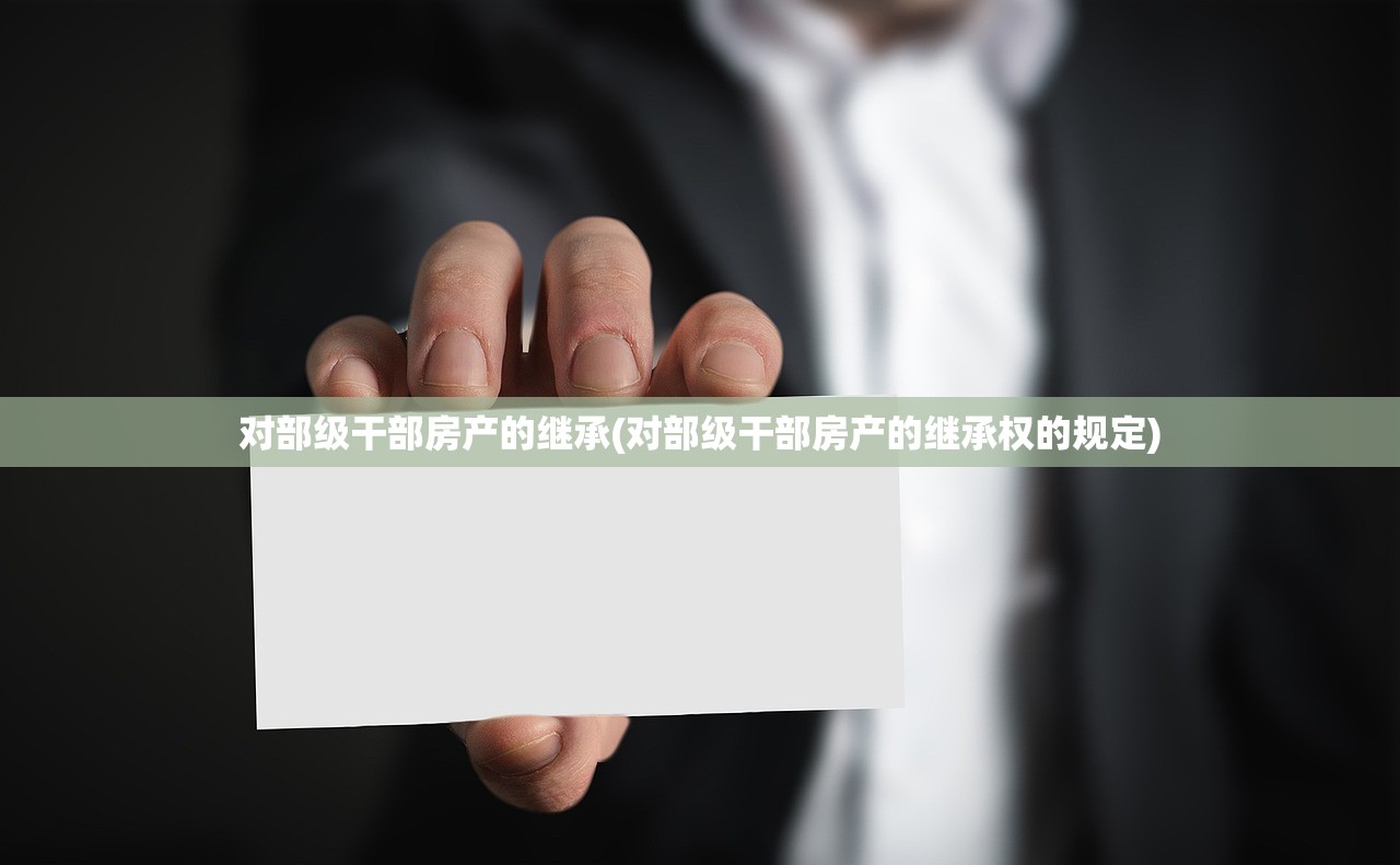 对部级干部房产的继承(对部级干部房产的继承权的规定)