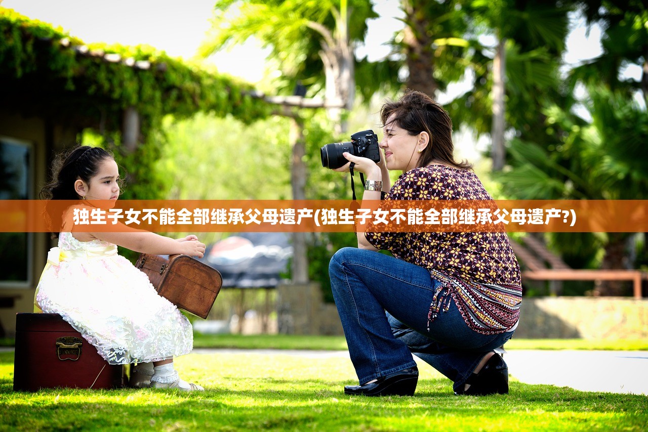 独生子女不能全部继承父母遗产(独生子女不能全部继承父母遗产?)