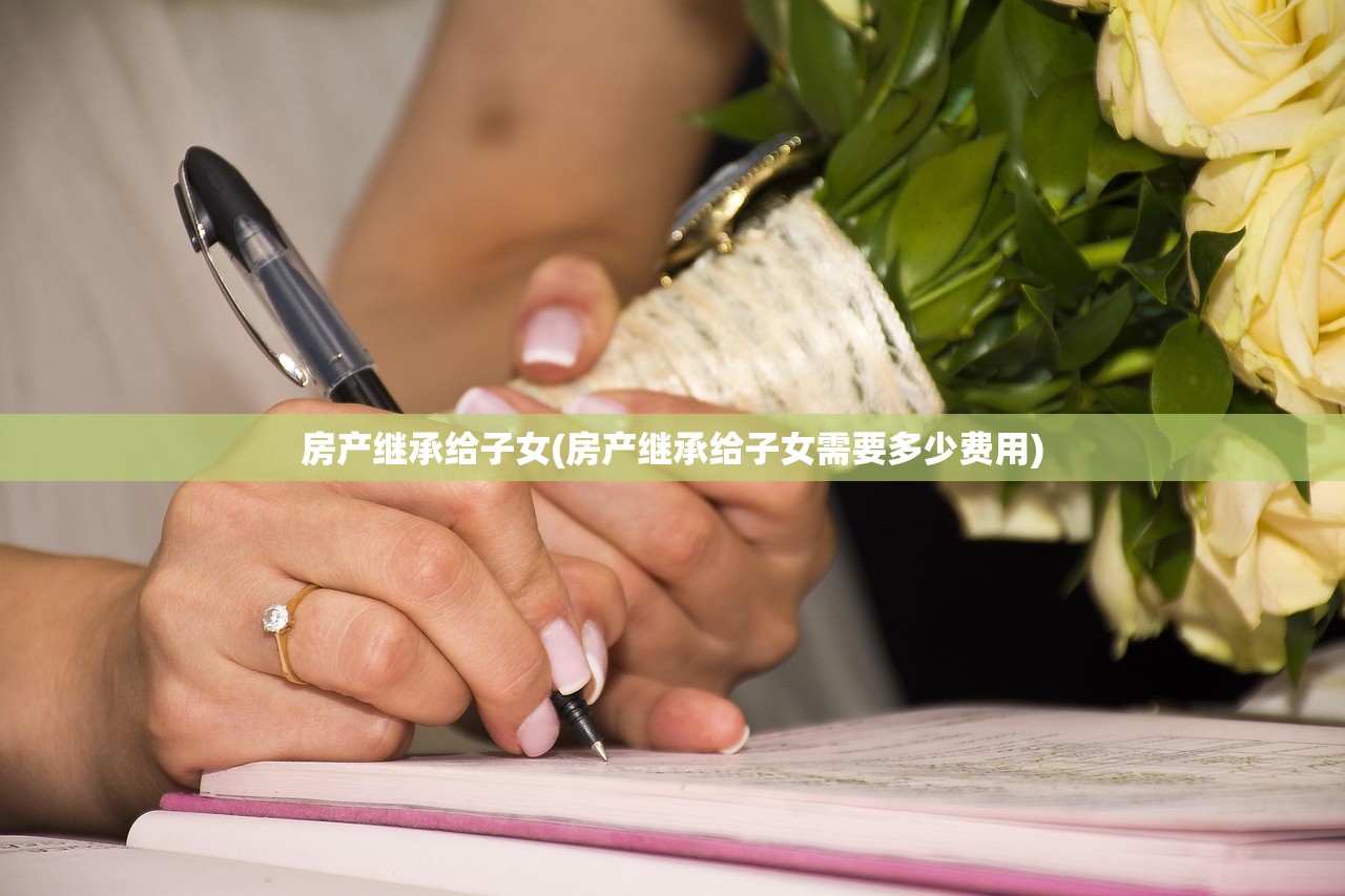 房产继承给子女(房产继承给子女需要多少费用)