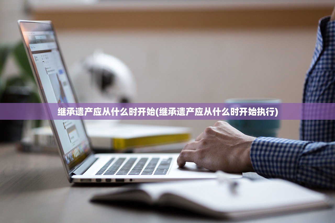 继承遗产应从什么时开始(继承遗产应从什么时开始执行)